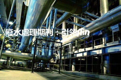 廢水處理期刊：引領(lǐng)以后水資源的凈化之路？